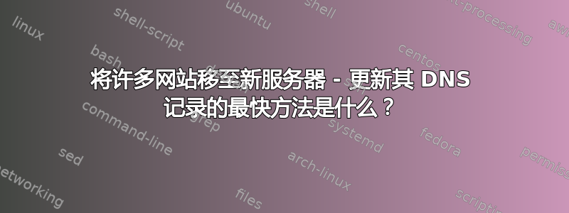 将许多网站移至新服务器 - 更新其 DNS 记录的最快方法是什么？