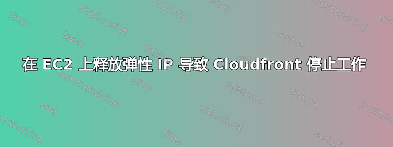 在 EC2 上释放弹性 IP 导致 Cloudfront 停止工作