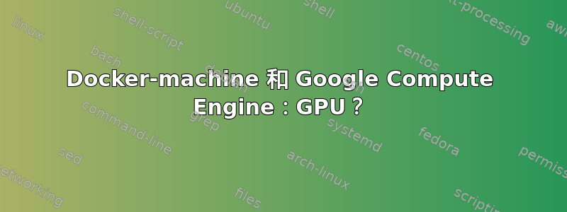 Docker-machine 和 Google Compute Engine：GPU？