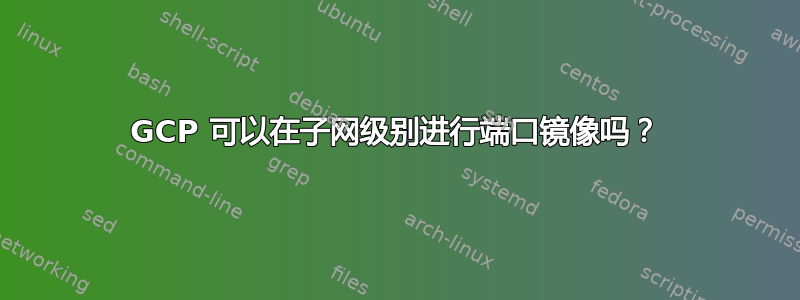 GCP 可以在子网级别进行端口镜像吗？