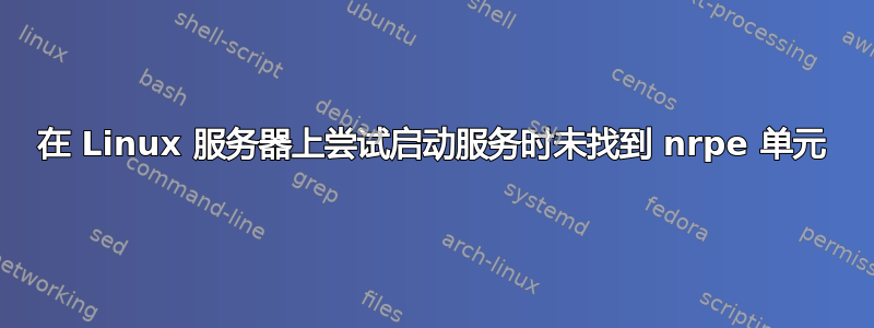 在 Linux 服务器上尝试启动服务时未找到 nrpe 单元