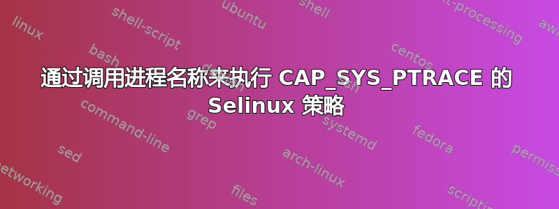 通过调用进程名称来执行 CAP_SYS_PTRACE 的 Selinux 策略