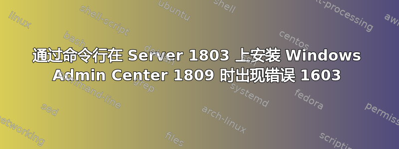 通过命令行在 Server 1803 上安装 Windows Admin Center 1809 时出现错误 1603