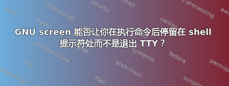 GNU screen 能否让你在执行命令后停留在 shell 提示符处而不是退出 TTY？