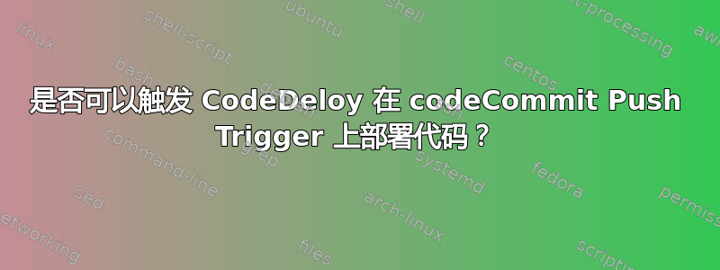 是否可以触发 CodeDeloy 在 codeCommit Push Trigger 上部署代码？