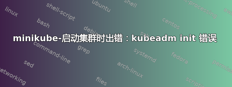 minikube-启动集群时出错：kubeadm init 错误