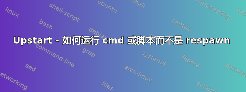 Upstart - 如何运行 cmd 或脚本而不是 respawn