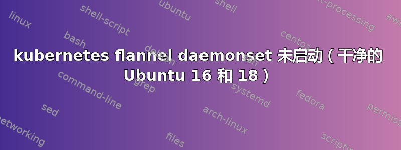 kubernetes flannel daemonset 未启动（干净的 Ubuntu 16 和 18）