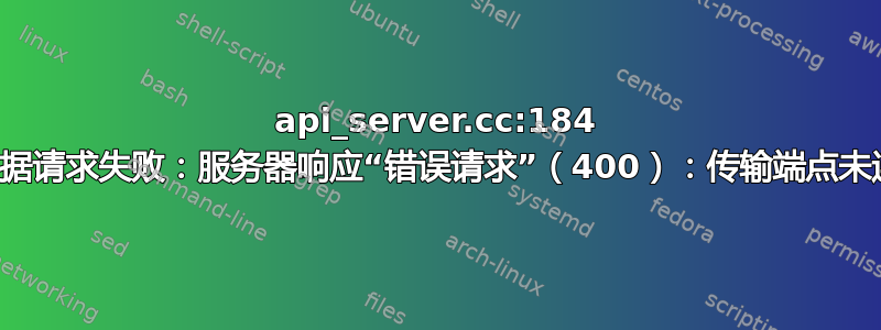 api_server.cc:184 元数据请求失败：服务器响应“错误请求”（400）：传输端点未连接