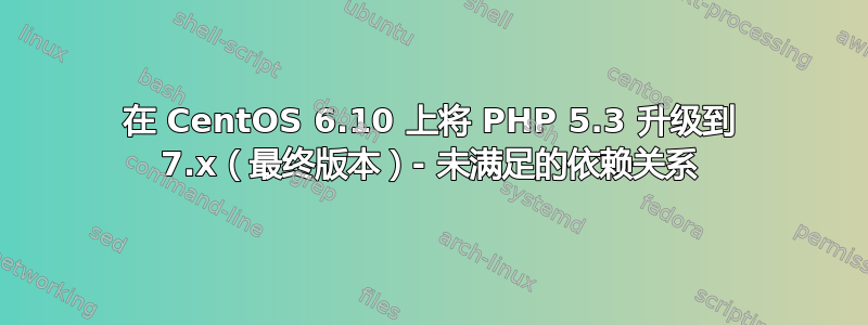 在 CentOS 6.10 上将 PHP 5.3 升级到 7.x（最终版本）- 未满足的依赖关系