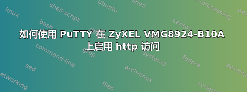 如何使用 PuTTY 在 ZyXEL VMG8924-B10A 上启用 http 访问