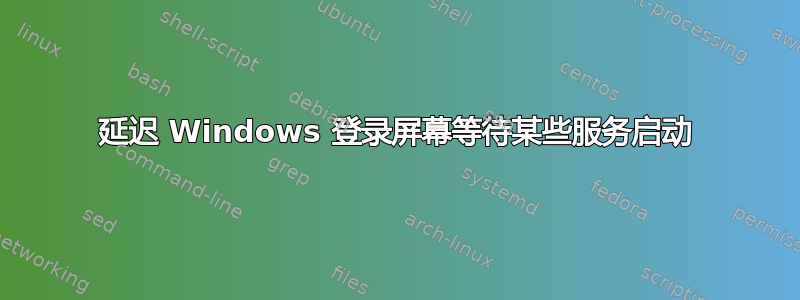 延迟 Windows 登录屏幕等待某些服务启动