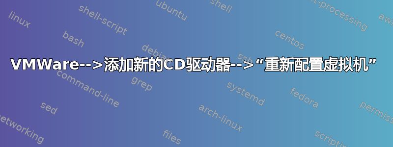 VMWare-->添加新的CD驱动器-->“重新配置虚拟机”