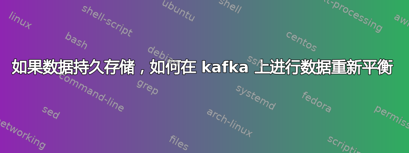 如果数据持久存储，如何在 kafka 上进行数据重新平衡