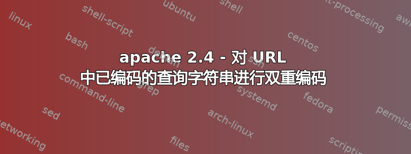 apache 2.4 - 对 URL 中已编码的查询字符串进行双重编码