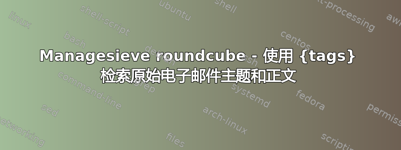 Managesieve roundcube - 使用 {tags} 检索原始电子邮件主题和正文