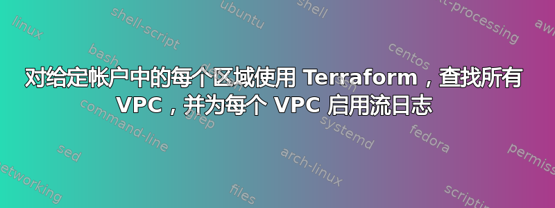 对给定帐户中的每个区域使用 Terraform，查找所有 VPC，并为每个 VPC 启用流日志