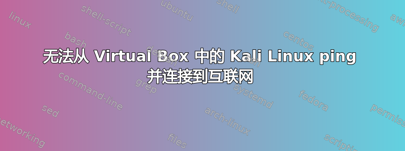 无法从 Virtual Box 中的 Kali Linux ping 并连接到互联网