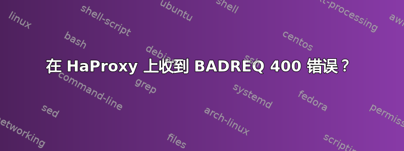 在 HaProxy 上收到 BADREQ 400 错误？