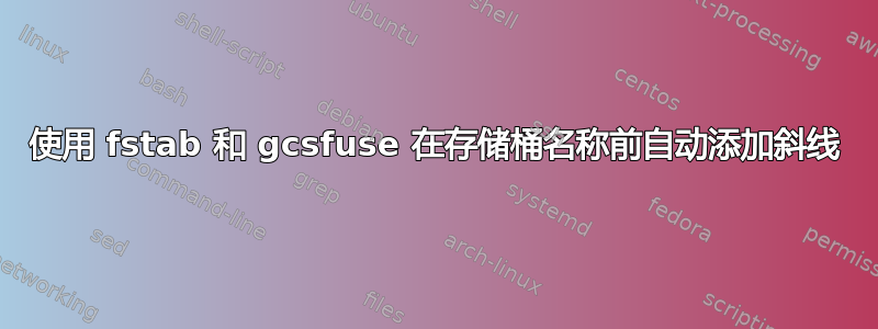 使用 fstab 和 gcsfuse 在存储桶名称前自动添加斜线