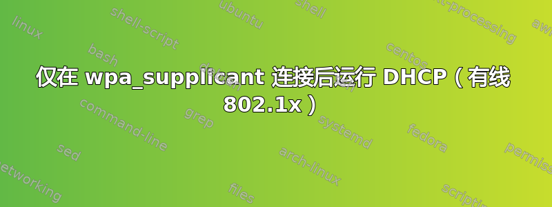 仅在 wpa_supplicant 连接后运行 DHCP（有线 802.1x）