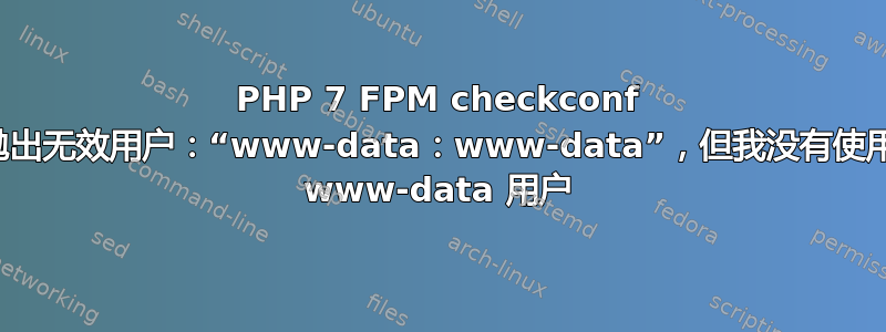 PHP 7 FPM checkconf 抛出无效用户：“www-data：www-data”，但我没有使用 www-data 用户