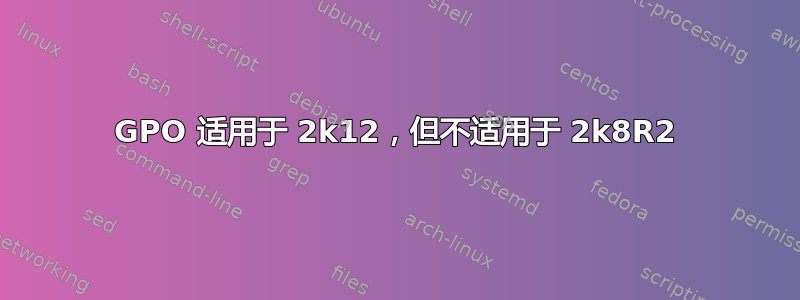 GPO 适用于 2k12，但不适用于 2k8R2