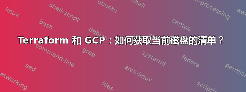 Terraform 和 GCP：如何获取当前磁盘的清单？