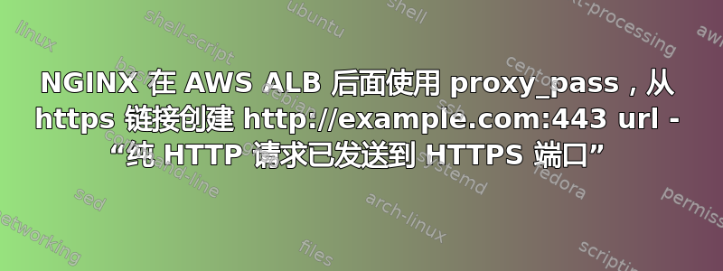 NGINX 在 AWS ALB 后面使用 proxy_pass，从 https 链接创建 http://example.com:443 url - “纯 HTTP 请求已发送到 HTTPS 端口”