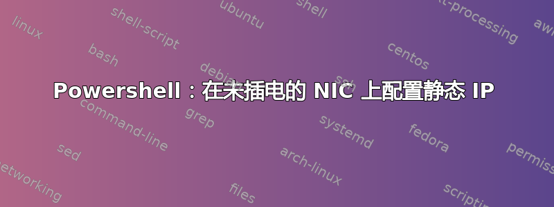 Powershell：在未插电的 NIC 上配置静态 IP