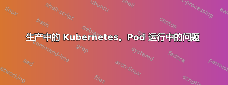 生产中的 Kubernetes。Pod 运行中的问题