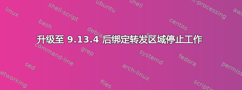 升级至 9.13.4 后绑定转发区域停止工作