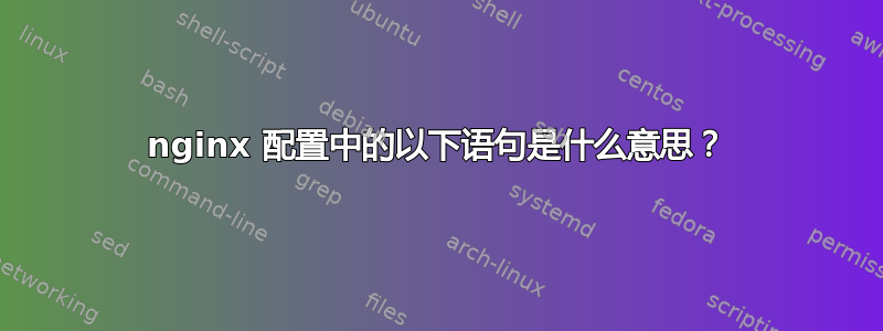 nginx 配置中的以下语句是什么意思？