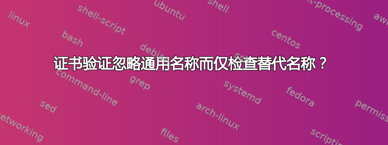 证书验证忽略通用名称而仅检查替代名称？