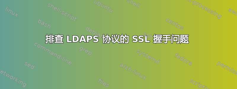 排查 LDAPS 协议的 SSL 握手问题