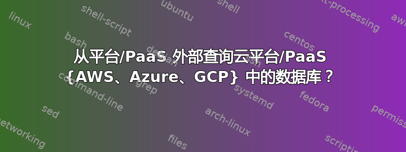 从平台/PaaS 外部查询云平台/PaaS {AWS、Azure、GCP} 中的数据库？