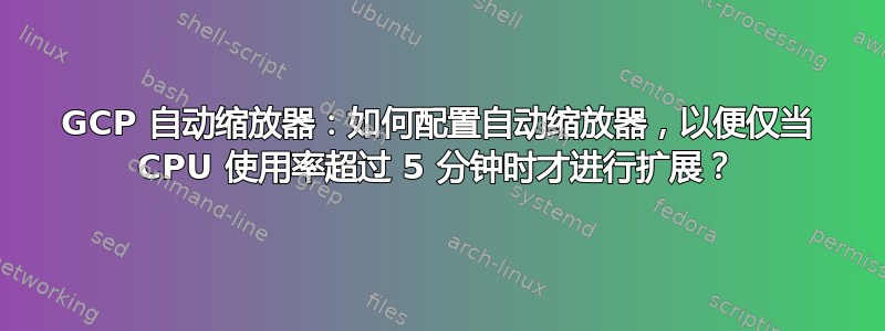 GCP 自动缩放器：如何配置自动缩放器，以便仅当 CPU 使用率超过 5 分钟时才进行扩展？