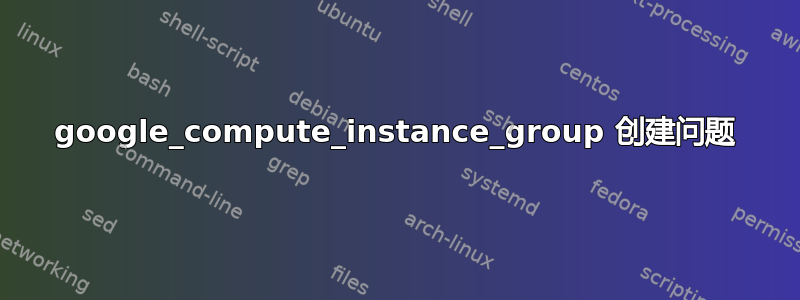 google_compute_instance_group 创建问题