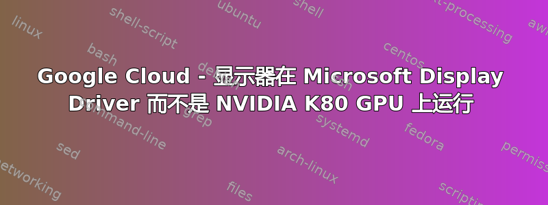 Google Cloud - 显示器在 Microsoft Display Driver 而不是 NVIDIA K80 GPU 上运行