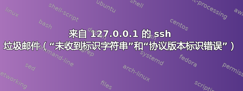 来自 127.0.0.1 的 ssh 垃圾邮件（“未收到标识字符串”和“协议版本标识错误”）