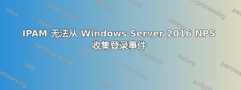 IPAM 无法从 Windows Server 2016 NPS 收集登录事件