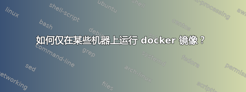 如何仅在某些机器上运行 docker 镜像？