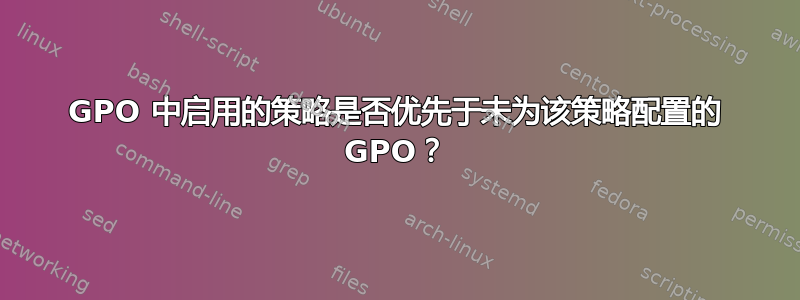 GPO 中启用的策略是否优先于未为该策略配置的 GPO？