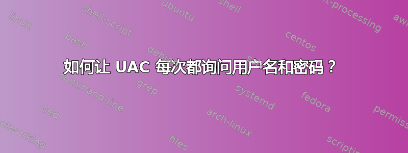 如何让 UAC 每次都询问用户名和密码？