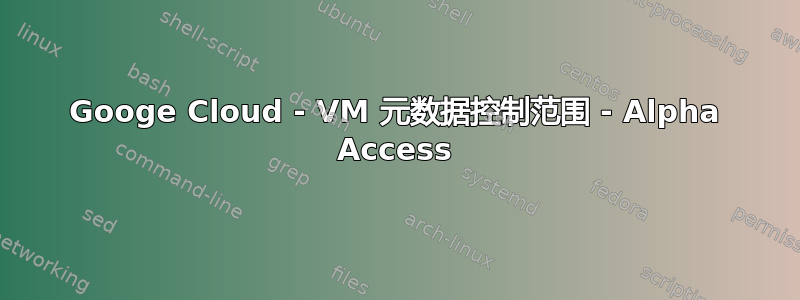 Googe Cloud - VM 元数据控制范围 - Alpha Access