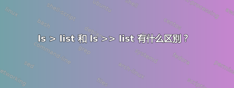 ls > list 和 ls >> list 有什么区别？ 