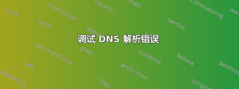 调试 DNS 解析错误