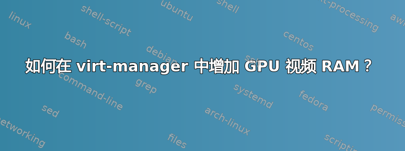 如何在 virt-manager 中增加 GPU 视频 RAM？