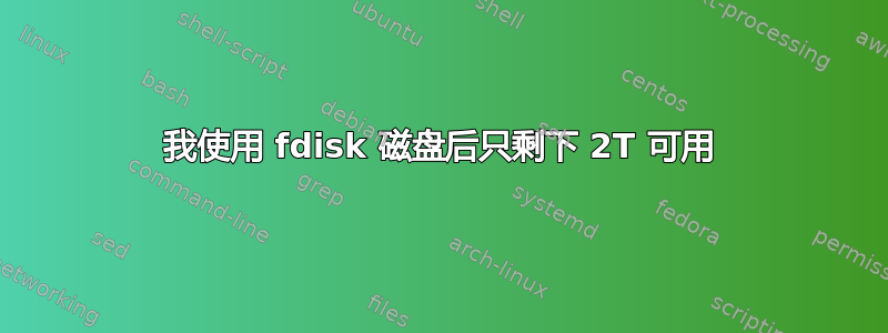 我使用 fdisk 磁盘后只剩下 2T 可用