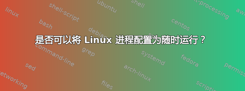 是否可以将 Linux 进程配置为随时运行？